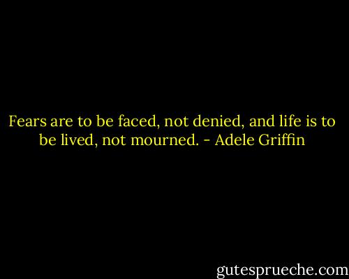 Fears are to be faced, not denied, and life is to be lived, not mourned. - Adele Griffin