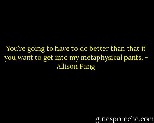 You’re going to have to do better than that if you want to get into my metaphysical pants. - Allison Pang