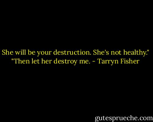 She will be your destruction. She's not healthy."<br />"Then let her destroy me. - Tarryn Fisher