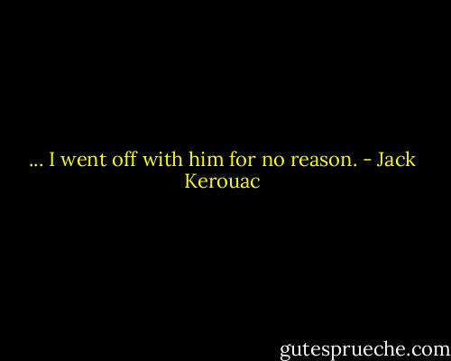 ... I went off with him for no reason. - Jack Kerouac