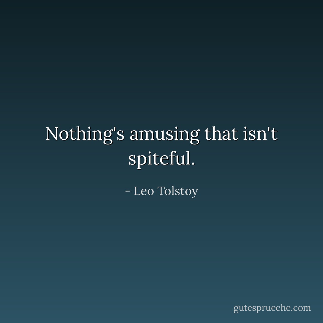 Nothing's amusing that isn't spiteful. - Leo Tolstoy