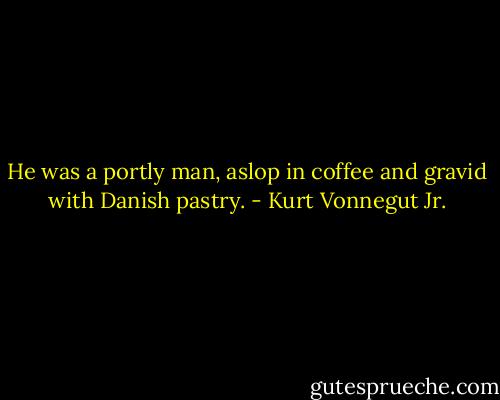 He was a portly man, aslop in coffee and gravid with Danish pastry. - Kurt Vonnegut Jr.