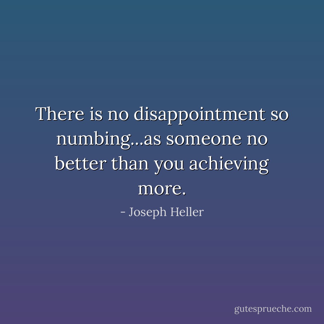 There is no disappointment so numbing...as someone no better than you achieving more. - Joseph Heller