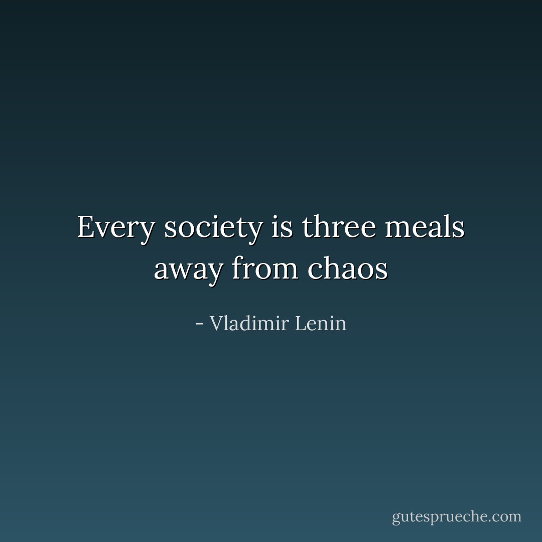 Every society is three meals away from chaos - Vladimir Lenin
