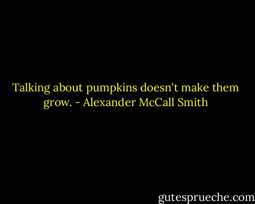 Talking about pumpkins doesn't make them grow. - Alexander McCall Smith