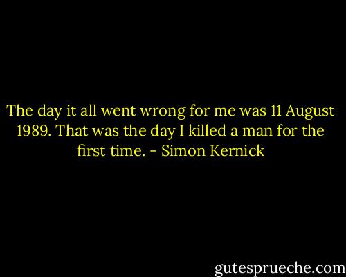 The day it all went wrong for me was 11 August 1989. That was the day I killed a man for the first time. - Simon Kernick