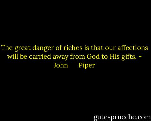 The great danger of riches is that our affections will be carried away from God to His gifts. - John      Piper