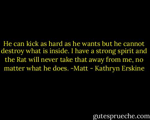 He can kick as hard as he wants but he cannot destroy what is inside. I have a strong spirit and the Rat will never take that away from me, no matter what he does.<br />-Matt - Kathryn Erskine