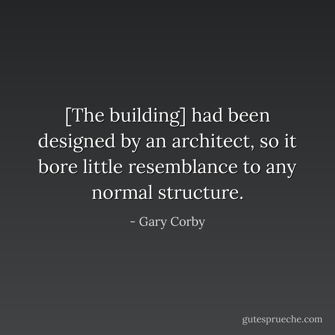 [The building] had been designed by an architect, so it bore little resemblance to any normal structure. - Gary Corby
