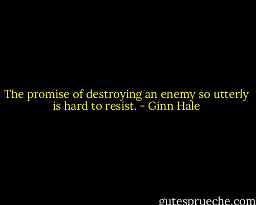 The promise of destroying an enemy so utterly is hard to resist. - Ginn Hale