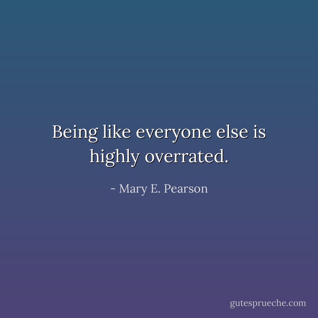 Being like everyone else is highly overrated. - Mary E. Pearson