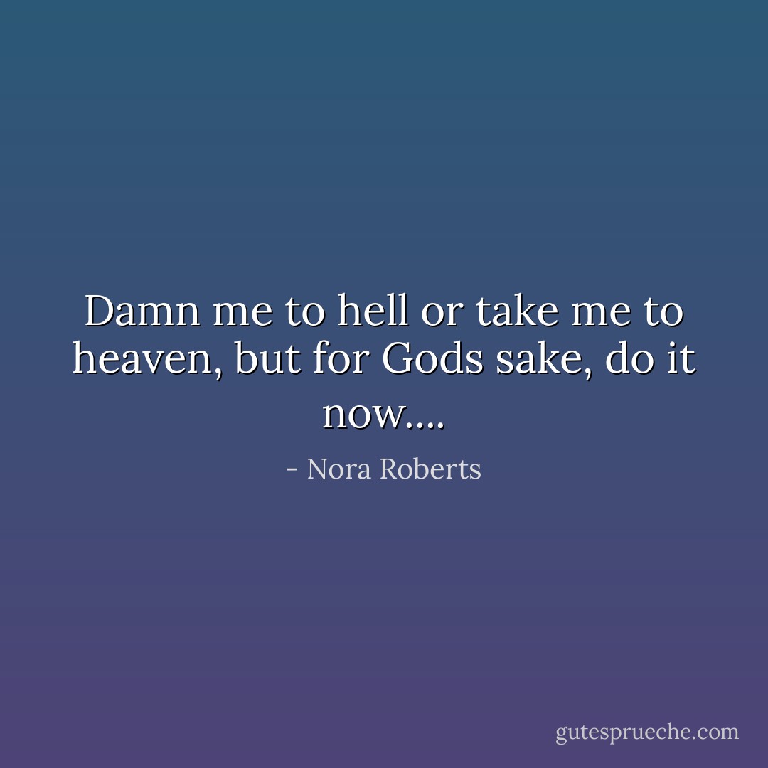 Damn me to hell or take me to heaven, but for Gods sake, do it now.... - Nora Roberts