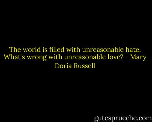 The world is filled with unreasonable hate. What's wrong with unreasonable love? - Mary Doria Russell