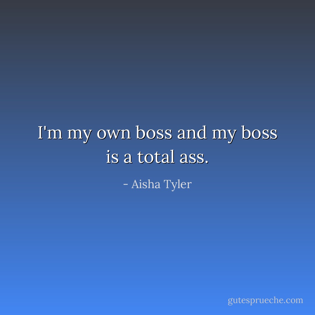I'm my own boss and my boss is a total ass. - Aisha Tyler