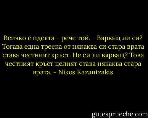Всичко е идеята - рече той. - Вярващ ли си? Тогава една треска от някаква си стара врата става честният кръст. Не си ли вярващ? Това честният кръст целият става някаква стара врата. - Nikos Kazantzakis