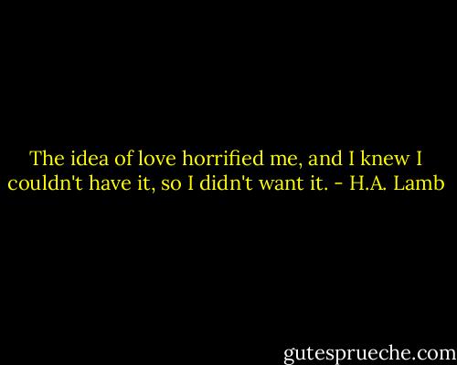 The idea of love horrified me, and I knew I couldn't have it, so I didn't want it. - H.A. Lamb