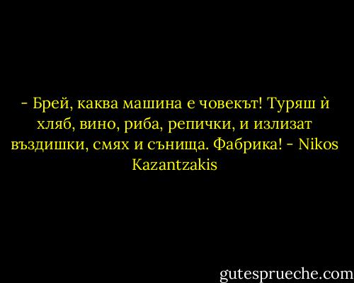 - Брей, каква машина е човекът! Туряш ѝ хляб, вино, риба, репички, и излизат въздишки, смях и сънища. Фабрика! - Nikos Kazantzakis