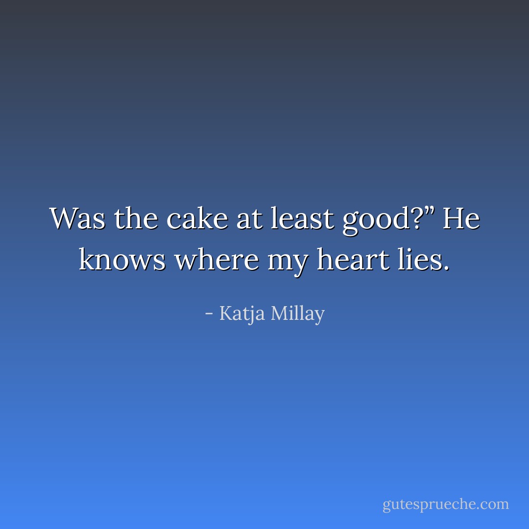Was the cake at least good?” He knows where my heart lies. - Katja Millay
