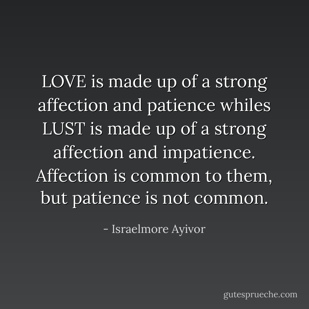 LOVE is made up of a strong affection and patience whiles LUST is made up of a strong affection and impatience. Affection is common to them, but patience is not common. - Israelmore Ayivor