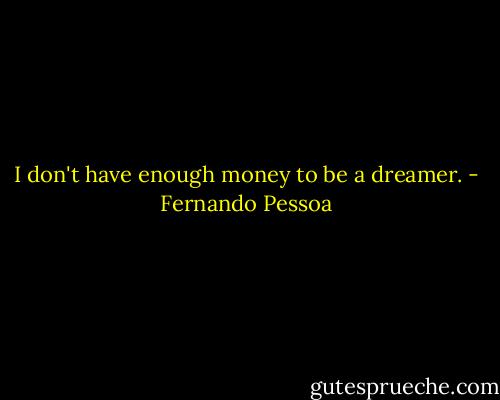 I don't have enough money to be a dreamer. - Fernando Pessoa