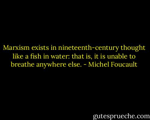 Marxism exists in nineteenth-century thought like a fish in water: that is, it is unable to breathe anywhere else. - Michel Foucault