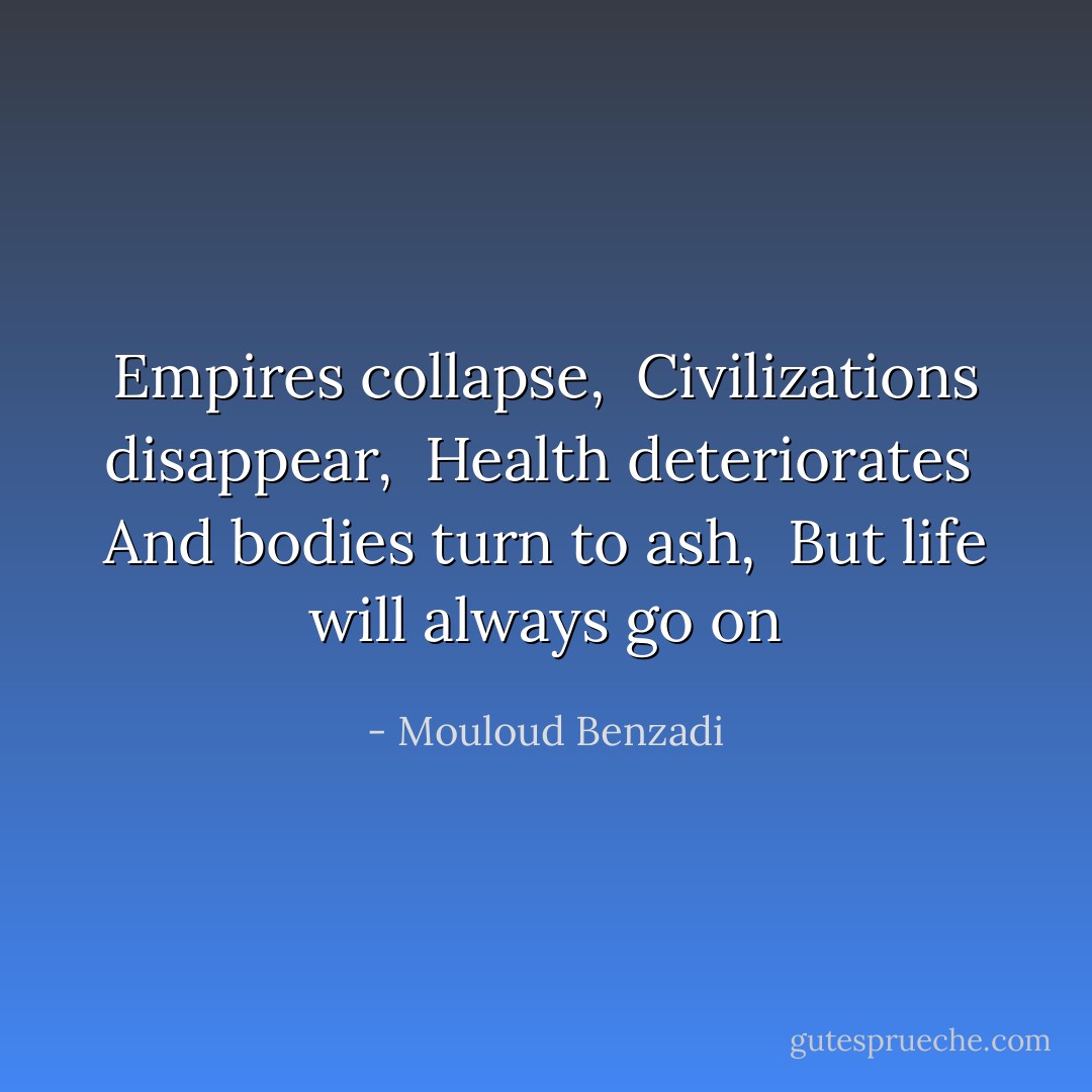 Empires collapse, <br />Civilizations disappear, <br />Health deteriorates <br />And bodies turn to ash, <br />But life will always go on - Mouloud Benzadi