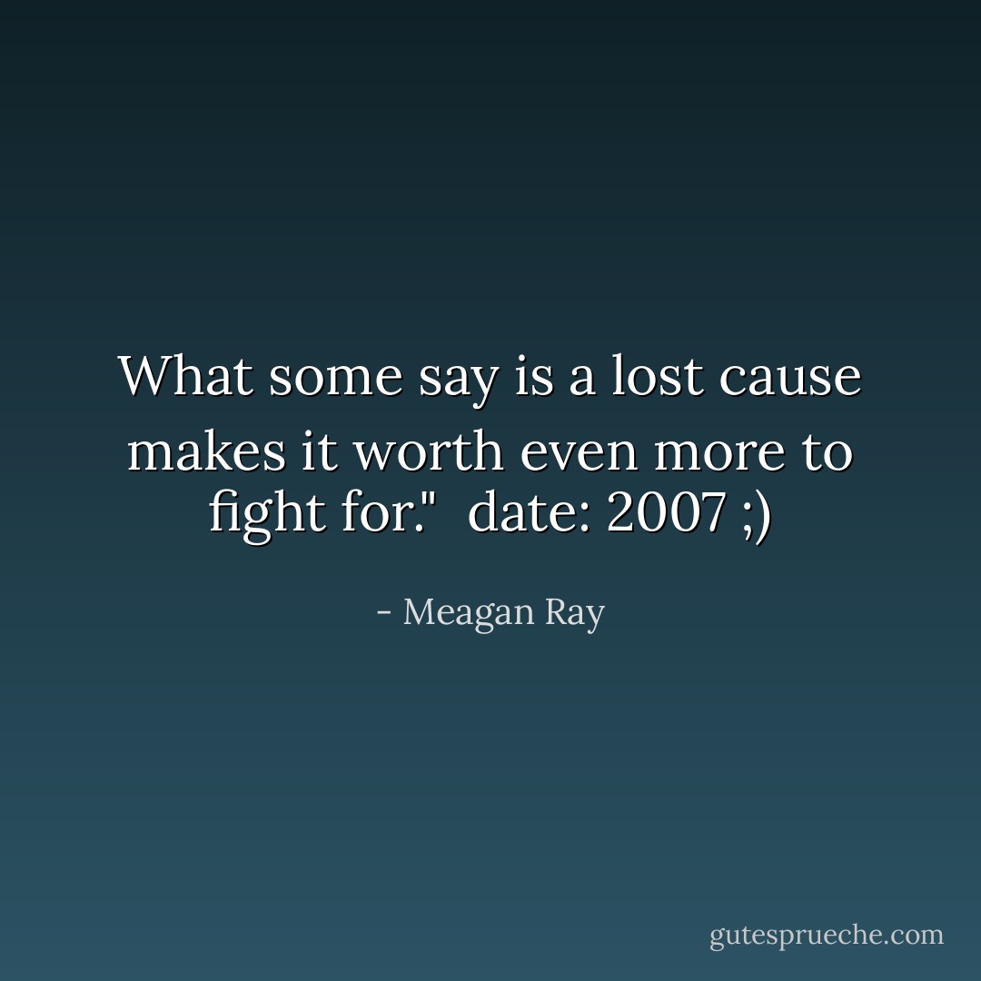 What some say is a lost cause makes it worth even more to fight for." <br />date: 2007 ;) - Meagan Ray