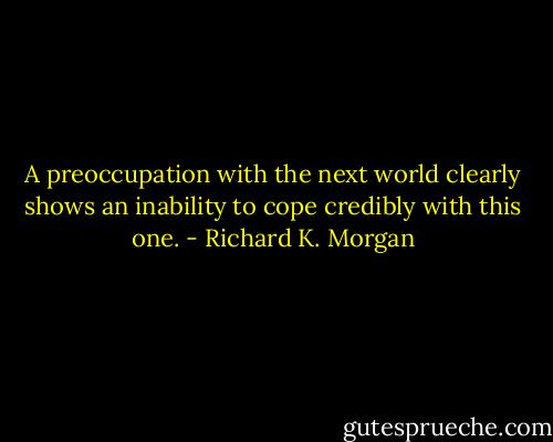 A preoccupation with the next world clearly shows an inability to cope credibly with this one. - Richard K. Morgan