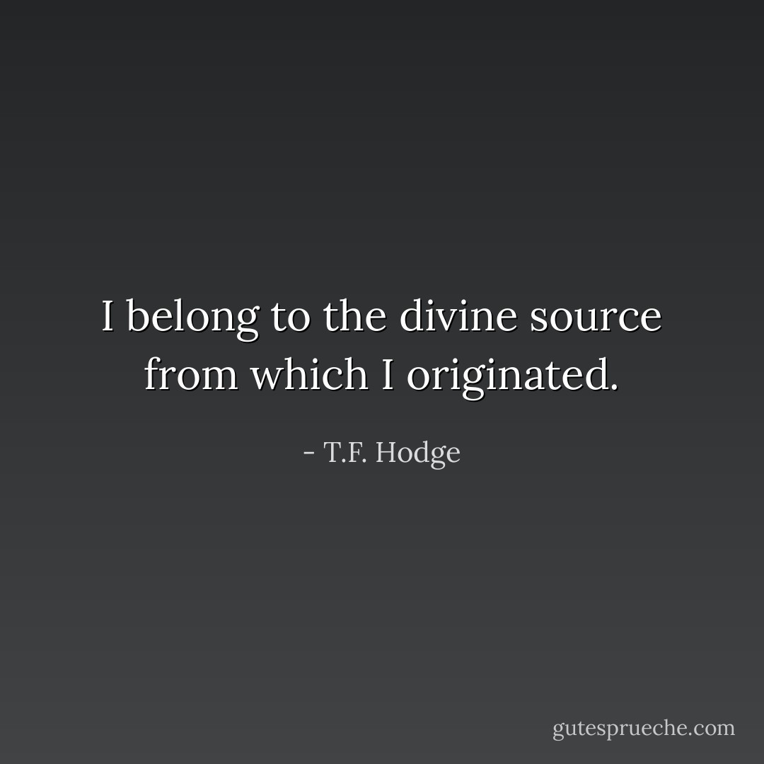 I belong to the divine source from which I originated. - T.F. Hodge