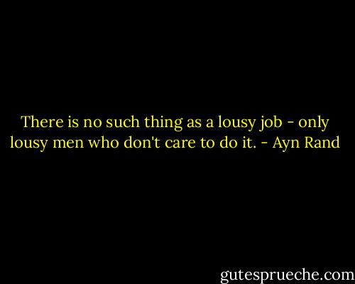 There is no such thing as a lousy job - only lousy men who don't care to do it. - Ayn Rand