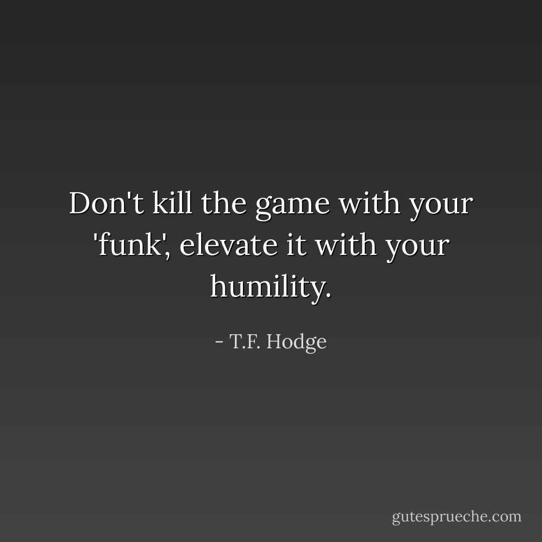Don't kill the game with your 'funk', elevate it with your humility. - T.F. Hodge