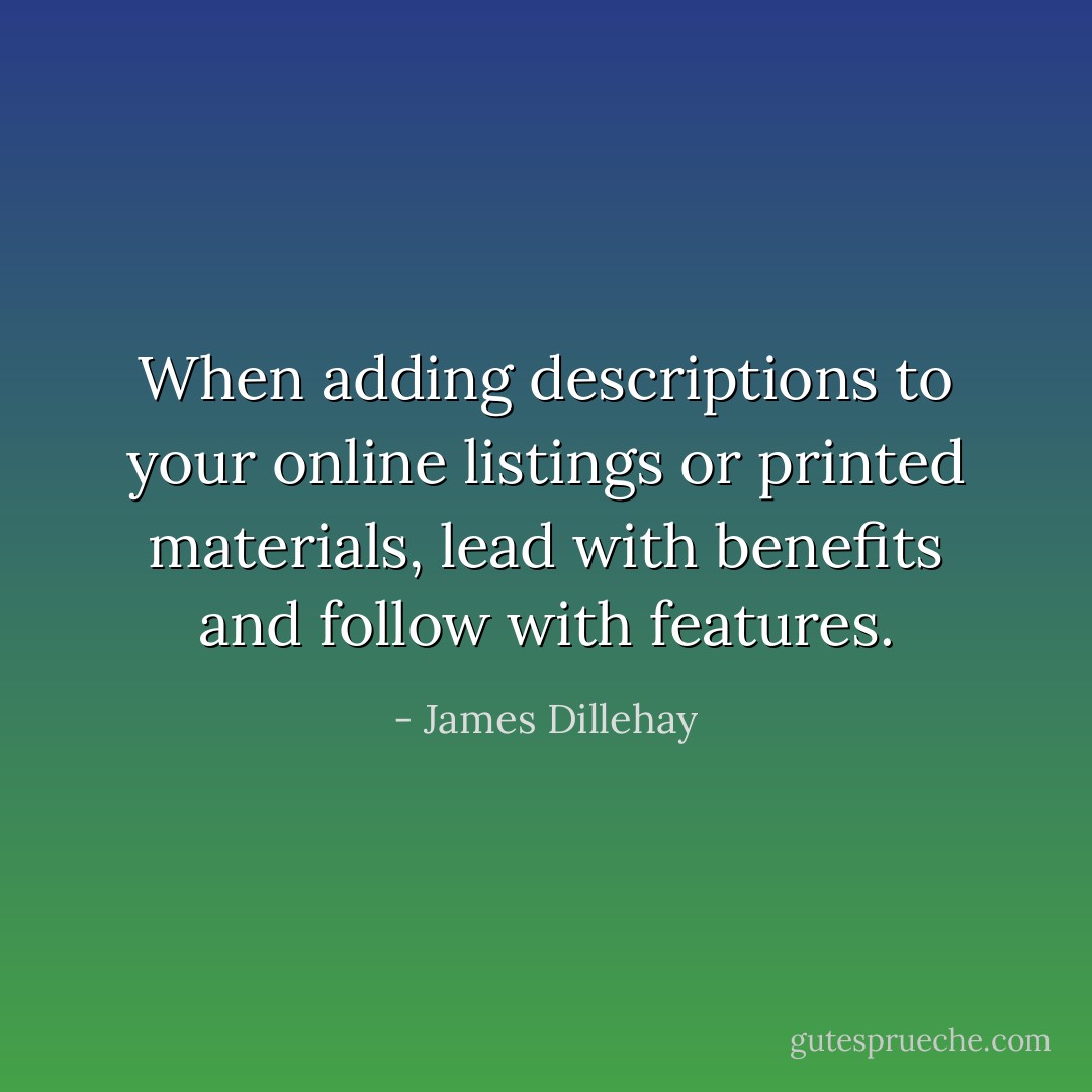 When adding descriptions to your online listings or printed materials, lead with benefits and follow with features. - James Dillehay