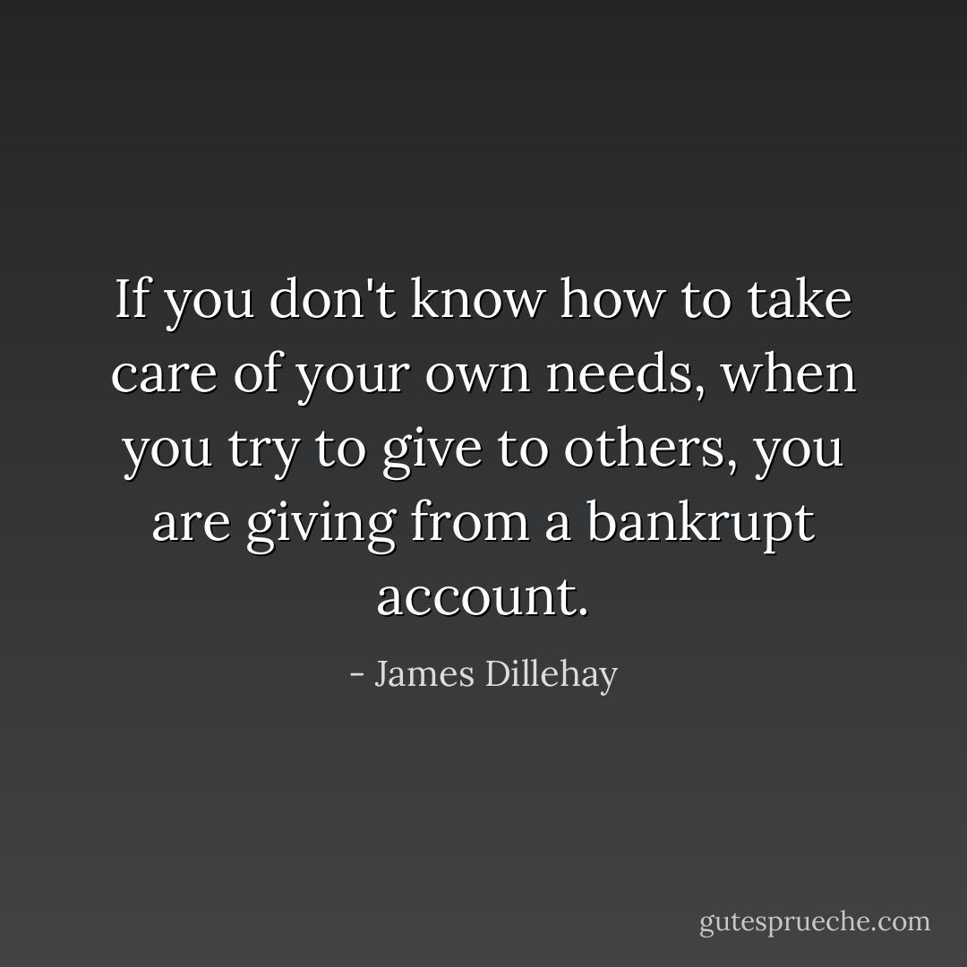 If you don't know how to take care of your own needs, when you try to give to others, you are giving from a bankrupt account. - James Dillehay