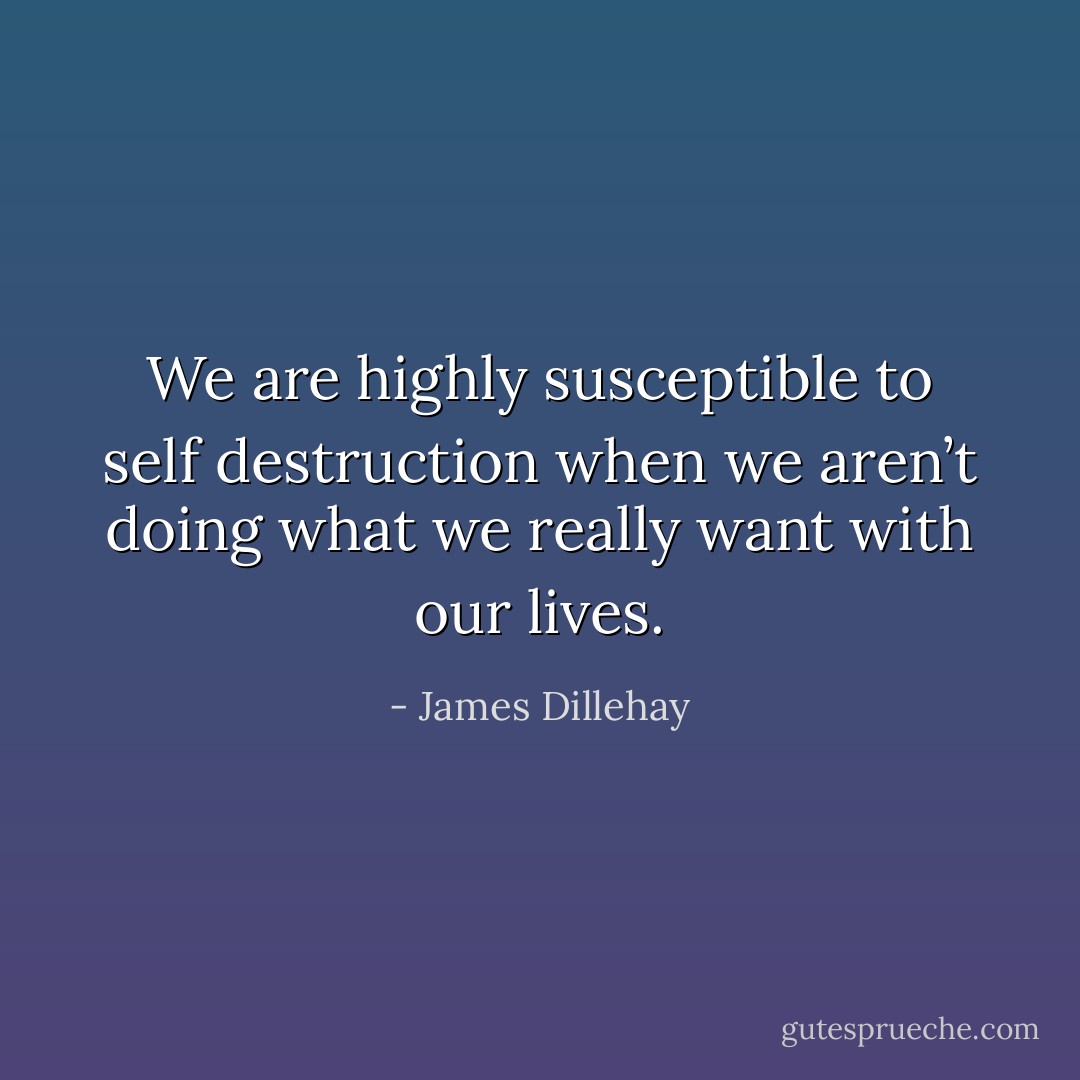 We are highly susceptible to self destruction when we aren’t doing what we really want with our lives. - James Dillehay