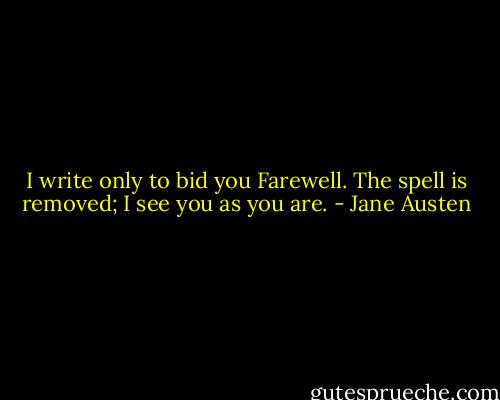 I write only to bid you Farewell. The spell is removed; I see you as you are. - Jane Austen