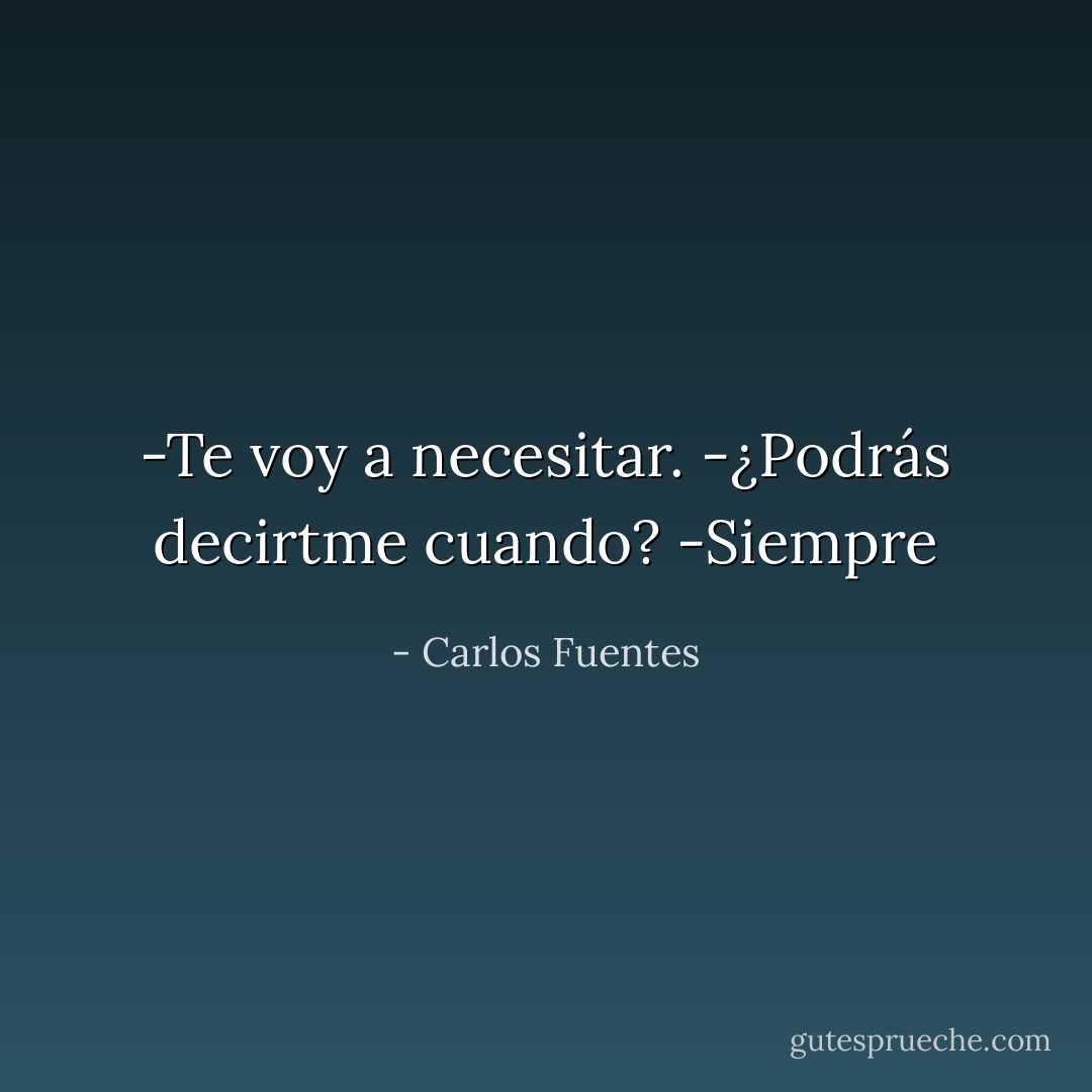 -Te voy a necesitar.<br />-¿Podrás decirtme cuando?<br />-Siempre - Carlos Fuentes