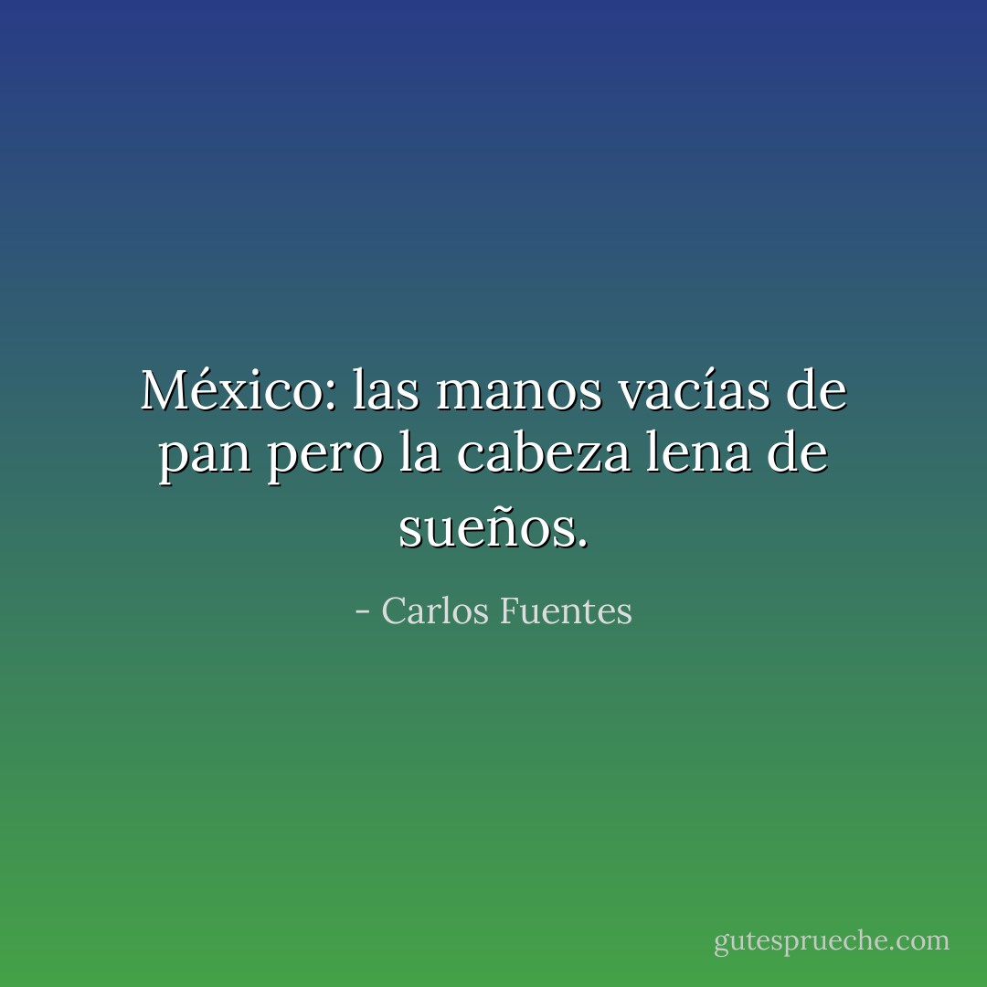 México: las manos vacías de pan pero la cabeza lena de sueños. - Carlos Fuentes