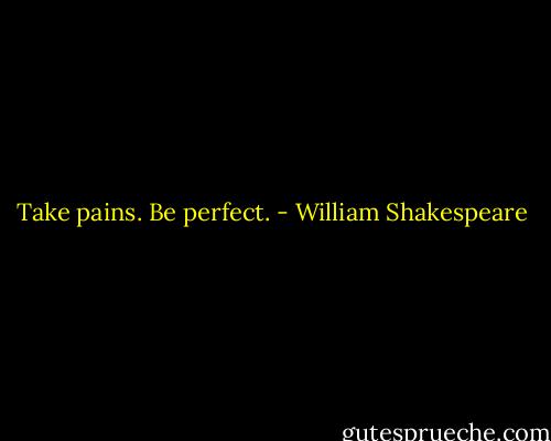 Take pains. Be perfect. - William Shakespeare
