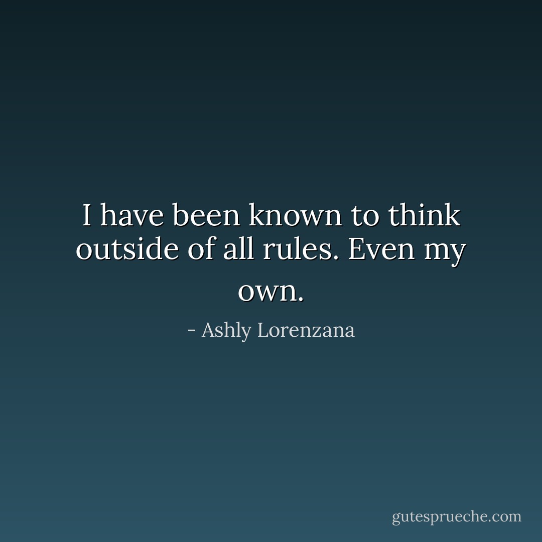 I have been known to think outside of all rules. Even my own. - Ashly Lorenzana