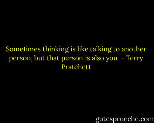 Sometimes thinking is like talking to another person, but that person is also you. - Terry Pratchett