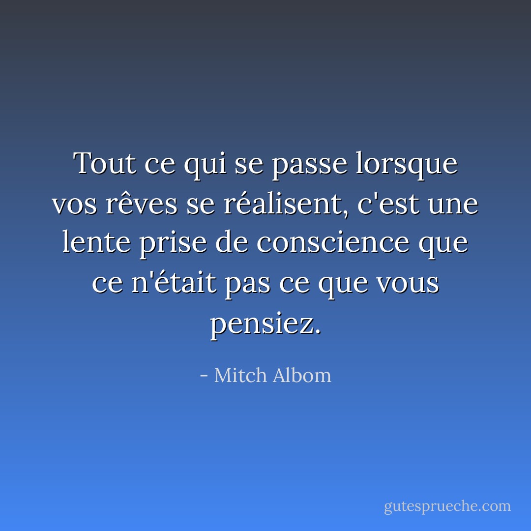 Tout ce qui se passe lorsque vos rêves se réalisent, c'est une lente prise de conscience que ce n'était pas ce que vous pensiez. - Mitch Albom