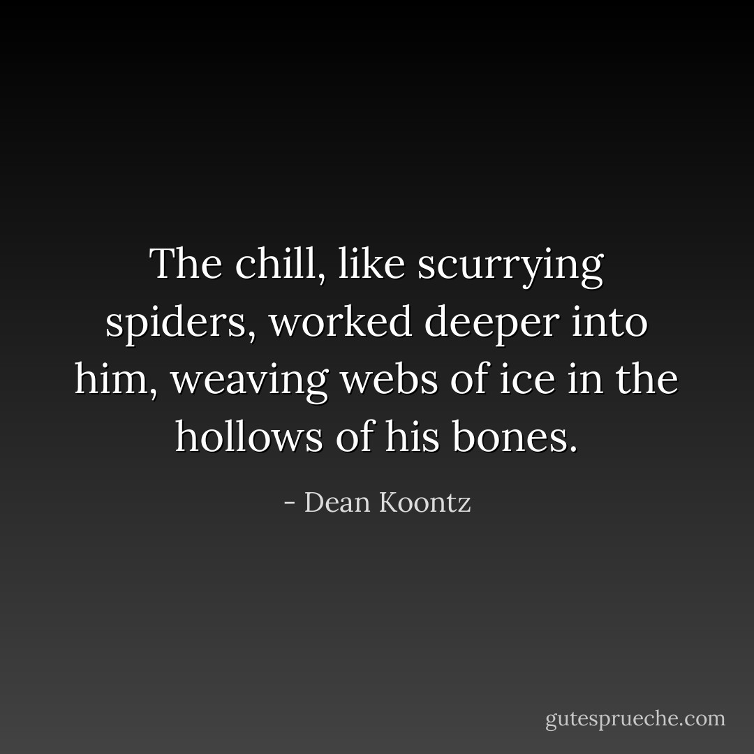 The chill, like scurrying spiders, worked deeper into him, weaving webs of ice in the hollows of his bones. - Dean Koontz