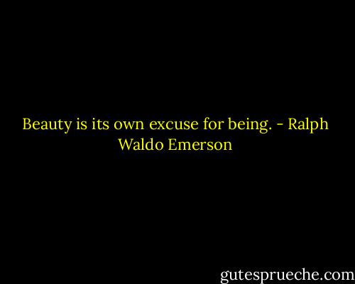 Beauty is its own excuse for being. - Ralph Waldo Emerson
