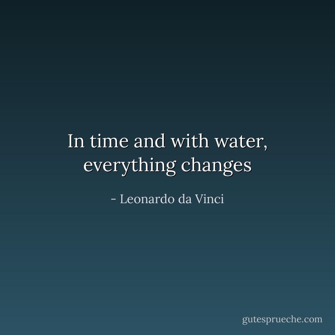 In time and with water, everything changes - Leonardo da Vinci