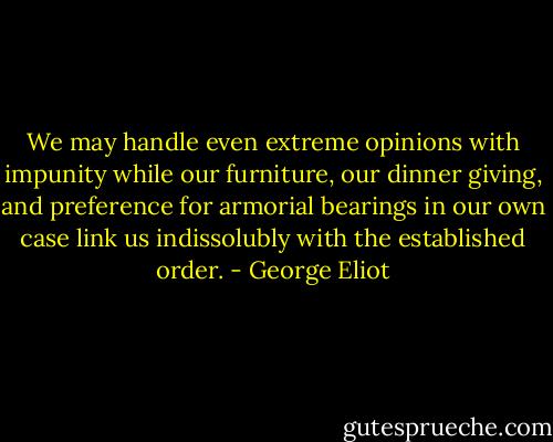 We may handle even extreme opinions with impunity while our furniture, our dinner giving, and preference for armorial bearings in our own case link us indissolubly with the established order. - George Eliot