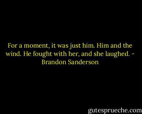 For a moment, it was just him. Him and the wind. He fought with her, and she laughed. - Brandon Sanderson