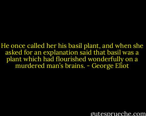 He once called her his basil plant, and when she asked for an explanation said that basil was a plant which had flourished wonderfully on a murdered man’s brains. - George Eliot