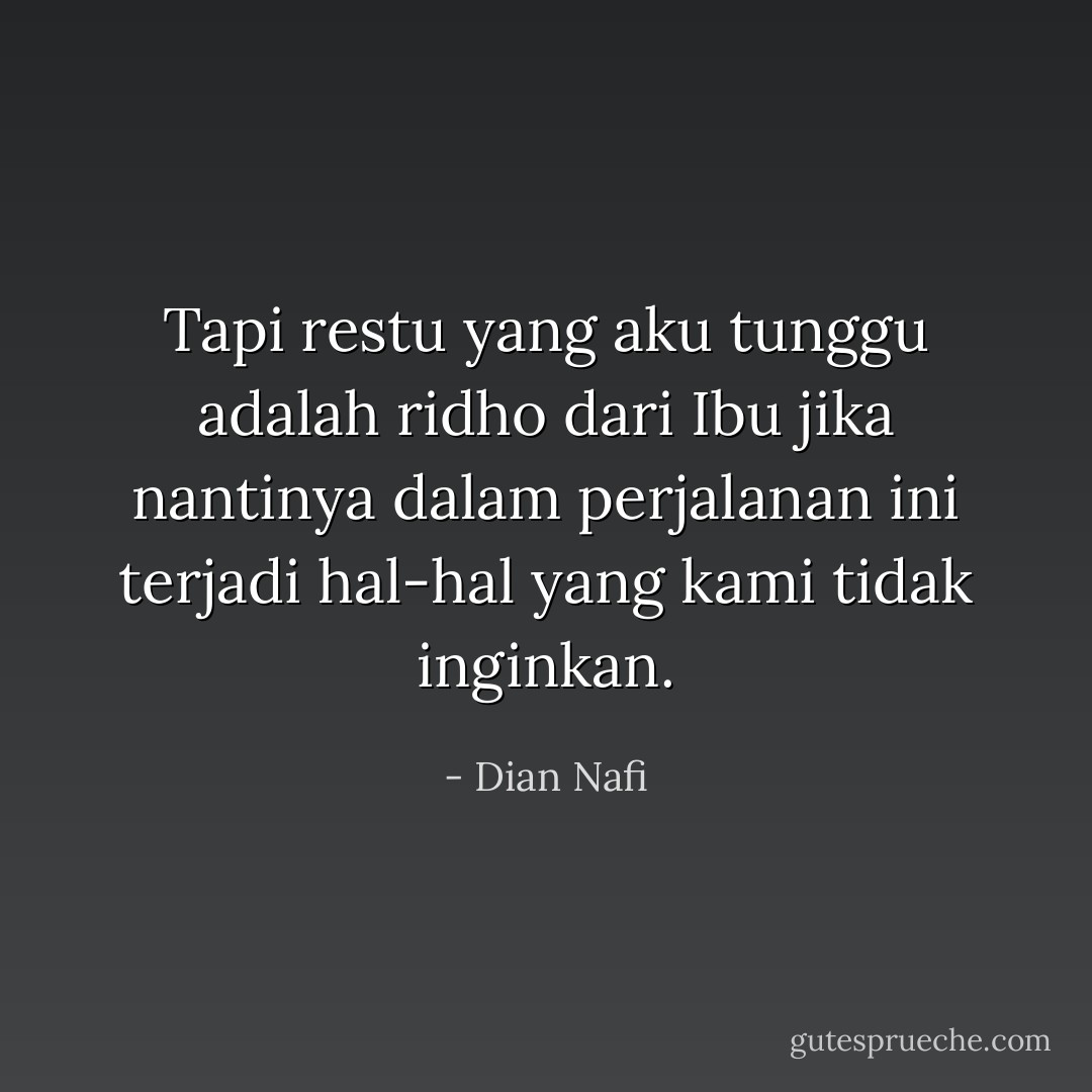 Tapi restu yang aku tunggu adalah ridho dari Ibu jika nantinya dalam perjalanan ini terjadi hal-hal yang kami tidak inginkan. - Dian Nafi