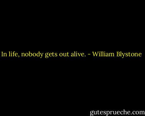 In life, nobody gets out alive. - William Blystone