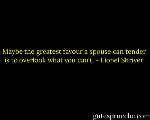 Maybe the greatest favour a spouse can tender is to overlook what you can't. - Lionel Shriver